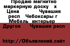 Продаю магнитно-маркерную доску 60х90 › Цена ­ 4 000 - Чувашия респ., Чебоксары г. Мебель, интерьер » Другое   . Чувашия респ.